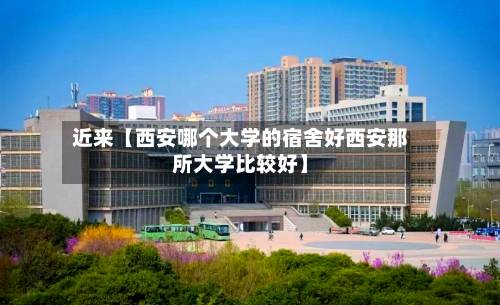 近来【西安哪个大学的宿舍好西安那所大学比较好】