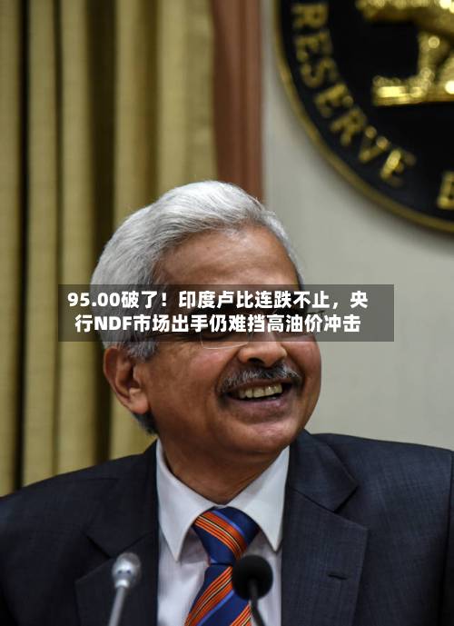 95.00破了！印度卢比连跌不止	，央行NDF市场出手仍难挡高油价冲击-第1张图片