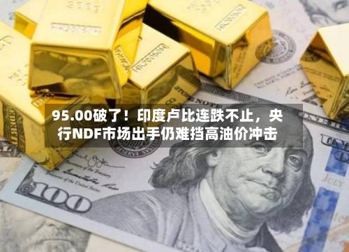 95.00破了！印度卢比连跌不止，央行NDF市场出手仍难挡高油价冲击-第3张图片