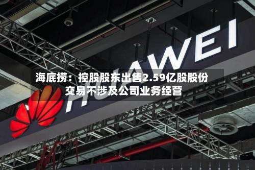海底捞：控股股东出售2.59亿股股份 交易不涉及公司业务经营-第3张图片