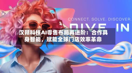 汉朔科技AI零售布局再进阶：合作具身智能，赋能全球门店效率革命-第2张图片