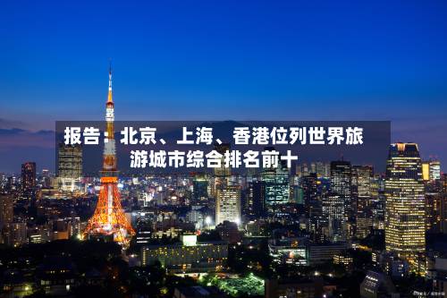 报告：北京	、上海、香港位列世界旅游城市综合排名前十-第2张图片
