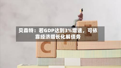 贝森特：若GDP达到3%增速，可依靠经济增长化解债务-第2张图片