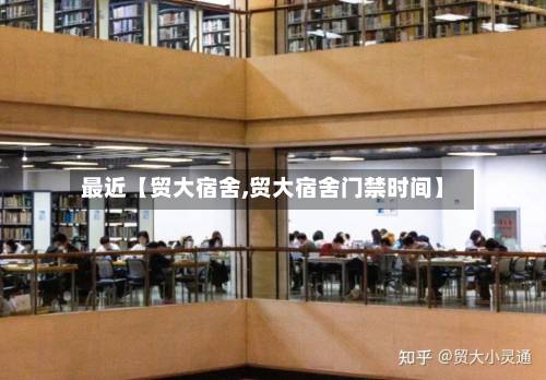最近【贸大宿舍,贸大宿舍门禁时间】