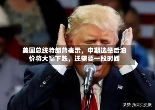 美国总统特朗普表示	，中期选举后油价将大幅下跌，还需要一段时间-第2张图片