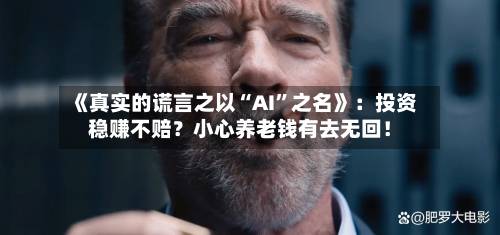 《真实的谎言之以“AI”之名》：投资稳赚不赔？小心养老钱有去无回！-第2张图片