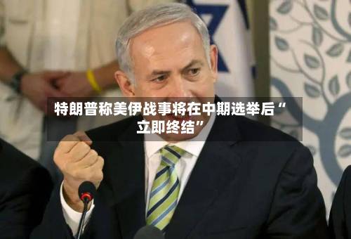 特朗普称美伊战事将在中期选举后“立即终结”-第2张图片