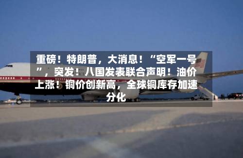 重磅！特朗普，大消息！“空军一号	”，突发！八国发表联合声明！油价上涨！铜价创新高	，全球铜库存加速分化-第1张图片