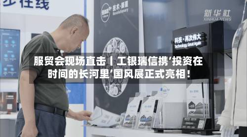 服贸会现场直击丨工银瑞信携‘投资在时间的长河里’国风展正式亮相！-第3张图片