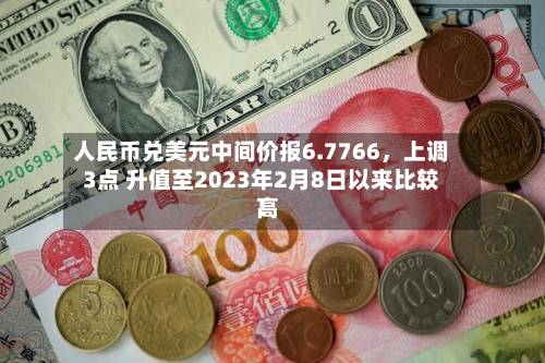 人民币兑美元中间价报6.7766，上调3点 升值至2023年2月8日以来比较高！-第1张图片