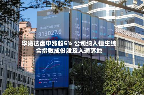 华曦达盘中涨超5% 公司纳入恒生综合指数成份股及入通落地-第1张图片