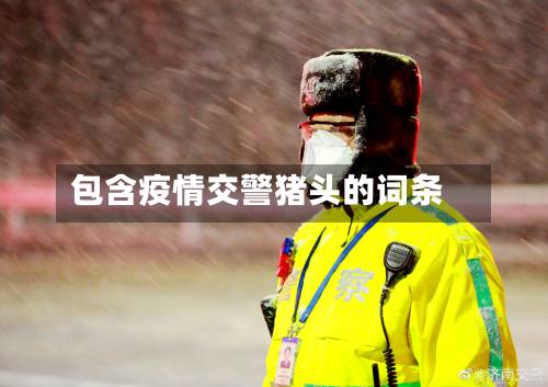 包含疫情交警猪头的词条
