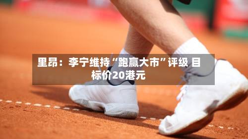 里昂：李宁维持“跑赢大市”评级 目标价20港元-第2张图片