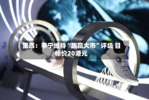 里昂：李宁维持“跑赢大市	”评级 目标价20港元-第1张图片