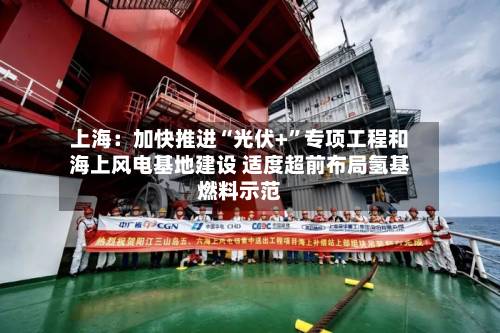 上海：加快推进“光伏+”专项工程和海上风电基地建设 适度超前布局氢基燃料示范-第2张图片