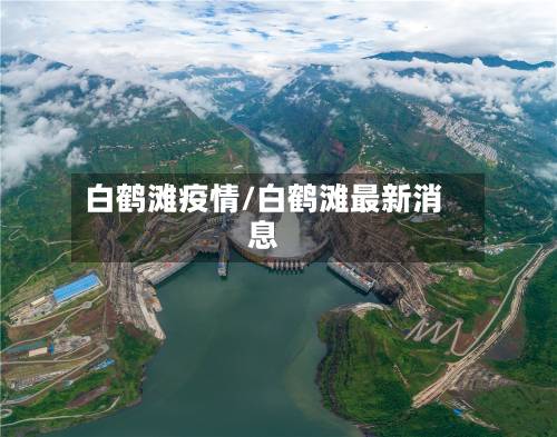 白鹤滩疫情/白鹤滩最新消息-第2张图片