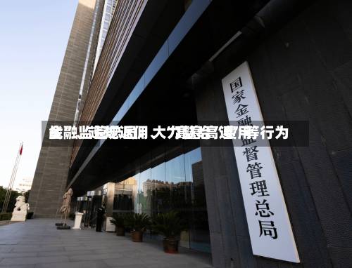 金融监管总局：大力整治“费用战”、违规返佣、“高息高返	”等行为-第3张图片