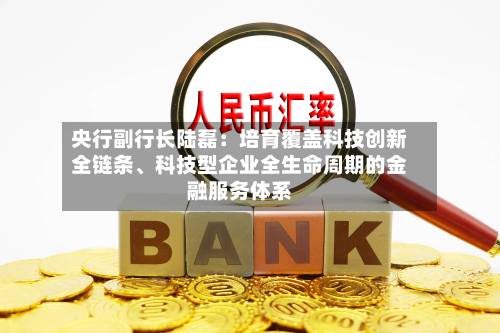 央行副行长陆磊：培育覆盖科技创新全链条、科技型企业全生命周期的金融服务体系