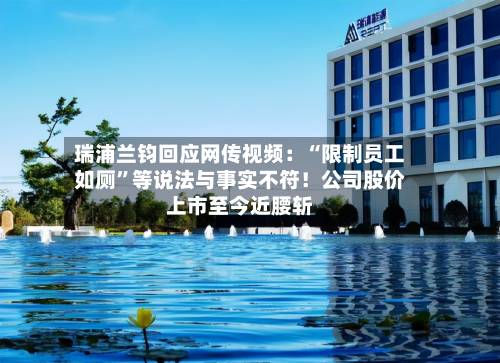 瑞浦兰钧回应网传视频：“限制员工如厕”等说法与事实不符！公司股价上市至今近腰斩-第3张图片