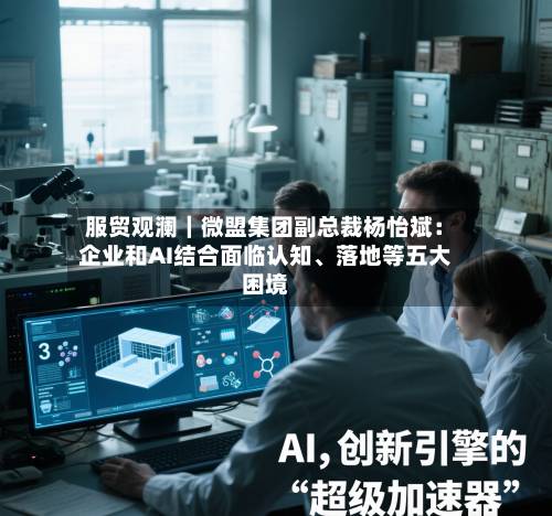 服贸观澜｜微盟集团副总裁杨怡斌：企业和AI结合面临认知、落地等五大困境-第2张图片