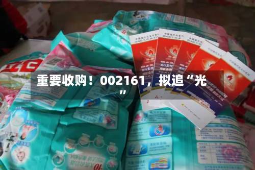 重要收购！002161，拟追“光”