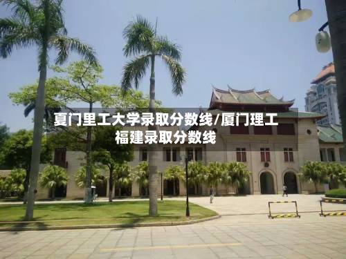 夏门里工大学录取分数线/厦门理工福建录取分数线