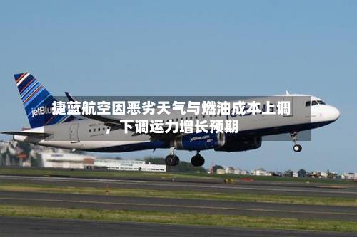 捷蓝航空因恶劣天气与燃油成本上调	，下调运力增长预期-第3张图片
