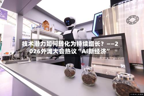 技术潜力如何转化为持续增长？——2026外滩大会热议“AI新经济”