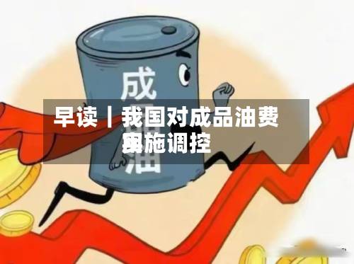 早读｜我国对成品油费用实施调控-第3张图片