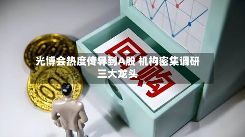 光博会热度传导到A股 机构密集调研三大龙头-第2张图片