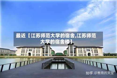 最近【江苏师范大学的宿舍,江苏师范大学的宿舍楼】-第2张图片
