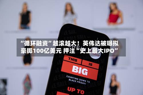 “循环融资”越滚越大！英伟达被曝拟豪掷100亿美元 押注“史上最大IPO”