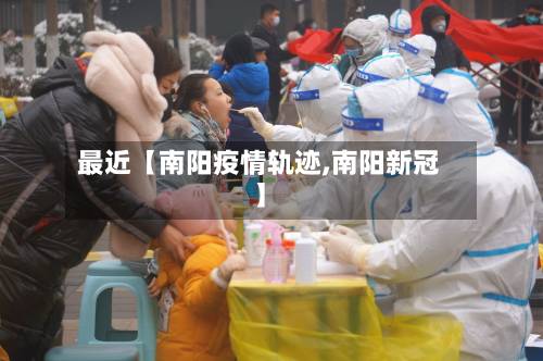 最近【南阳疫情轨迹,南阳新冠】