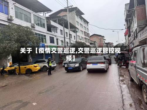关于【疫情交警巡逻,交警巡逻管控视频】
