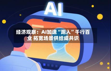 经济观察：AI加速“跑入”千行百业 拓宽场景供给成共识