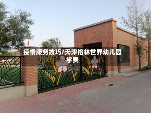 疫情服务技巧/天津格林世界幼儿园学费-第2张图片