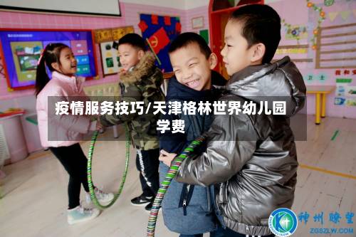 疫情服务技巧/天津格林世界幼儿园学费-第3张图片