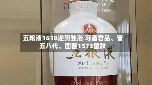 五粮液1618逆势独涨 习酒君品	、普五八代、国窖1573重跌-第3张图片
