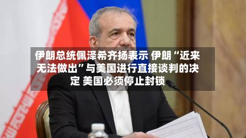 伊朗总统佩泽希齐扬表示 伊朗“近来无法做出”与美国进行直接谈判的决定 美国必须停止封锁-第2张图片