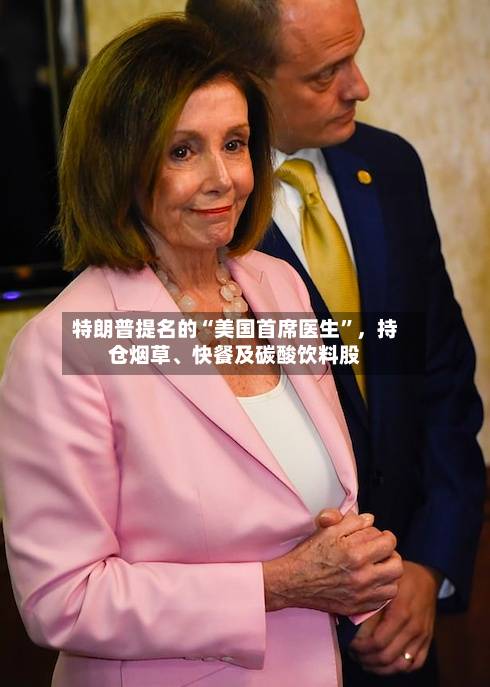 特朗普提名的“美国首席医生”，持仓烟草	、快餐及碳酸饮料股-第2张图片