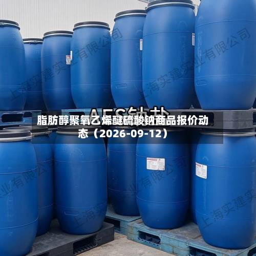 脂肪醇聚氧乙烯醚硫酸钠商品报价动态（2026-09-12）-第1张图片