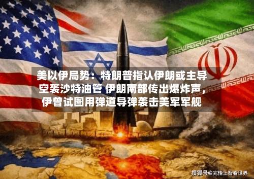 美以伊局势：特朗普指认伊朗或主导空袭沙特油管 伊朗南部传出爆炸声，伊曾试图用弹道导弹袭击美军军舰-第2张图片